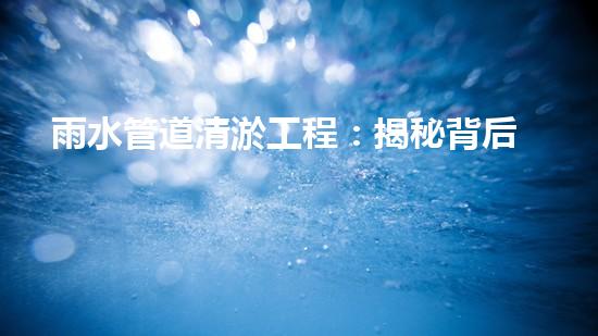 雨水管道清淤工程：揭秘背后的隱秘黑科技！ - 副本